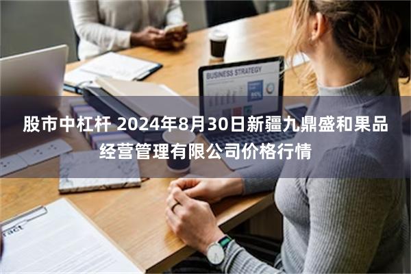 股市中杠杆 2024年8月30日新疆九鼎盛和果品经营管理有限公司价格行情