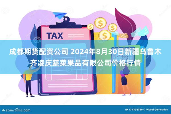 成都期货配资公司 2024年8月30日新疆乌鲁木齐凌庆蔬菜果品有限公司价格行情