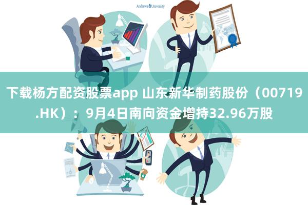 下载杨方配资股票app 山东新华制药股份（00719.HK）：9月4日南向资金增持32.96万股