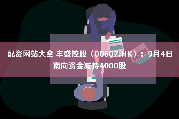 配资网站大全 丰盛控股（00607.HK）：9月4日南向资金减持4000股