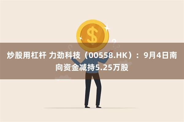 炒股用杠杆 力劲科技（00558.HK）：9月4日南向资金减持5.25万股