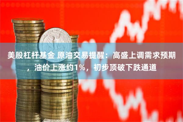 美股杠杆基金 原油交易提醒：高盛上调需求预期，油价上涨约1%，初步顶破下跌通道