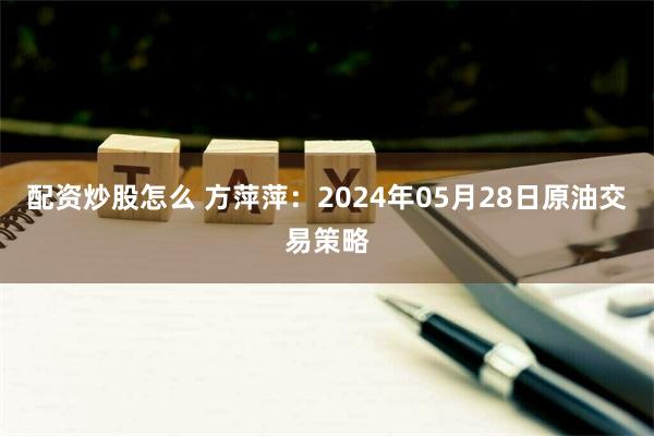 配资炒股怎么 方萍萍：2024年05月28日原油交易策略