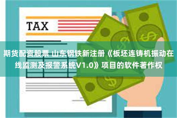 期货配资股票 山东钢铁新注册《板坯连铸机振动在线监测及报警系统V1.0》项目的软件著作权