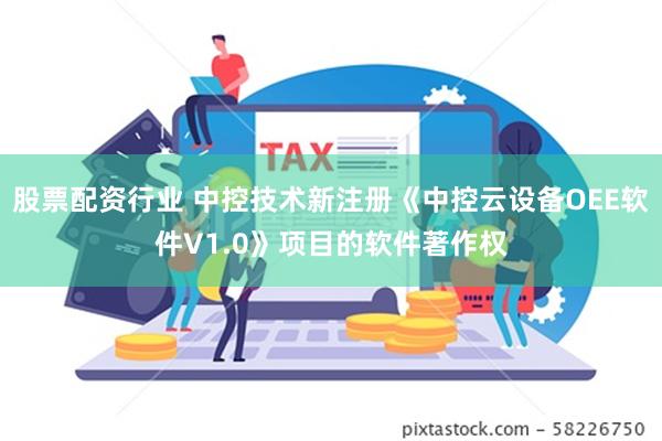 股票配资行业 中控技术新注册《中控云设备OEE软件V1.0》项目的软件著作权