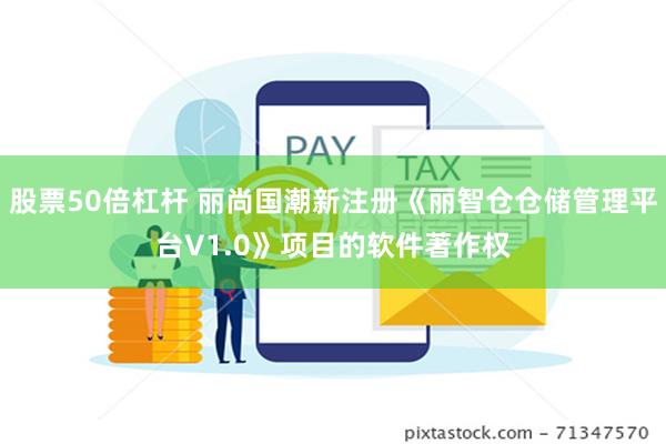 股票50倍杠杆 丽尚国潮新注册《丽智仓仓储管理平台V1.0》项目的软件著作权