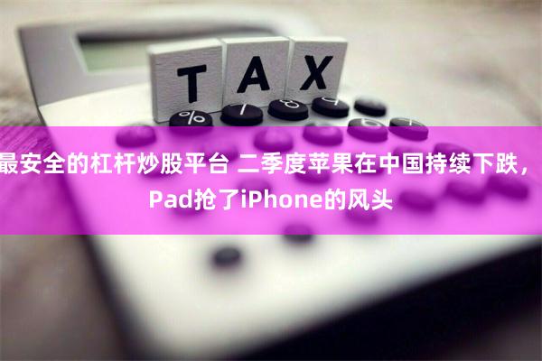 最安全的杠杆炒股平台 二季度苹果在中国持续下跌，iPad抢了iPhone的风头