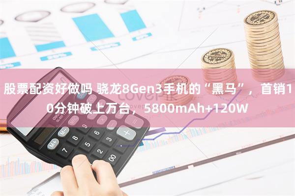 股票配资好做吗 骁龙8Gen3手机的“黑马”，首销10分钟破上万台，5800mAh+120W