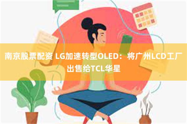 南京股票配资 LG加速转型OLED：将广州LCD工厂出售给TCL华星