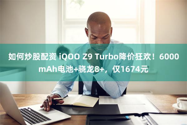 如何炒股配资 iQOO Z9 Turbo降价狂欢！6000mAh电池+骁龙8+，仅1674元