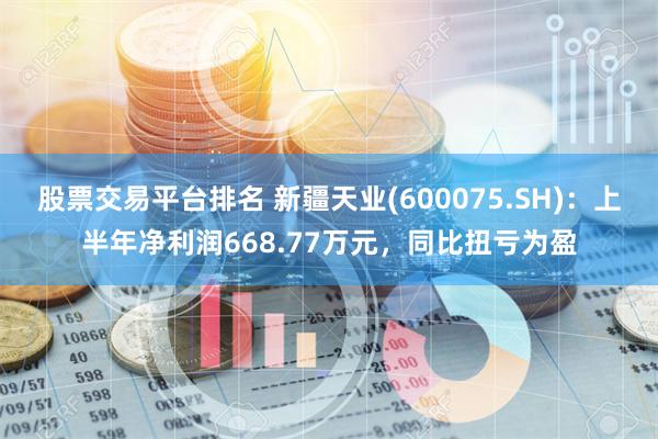 股票交易平台排名 新疆天业(600075.SH)：上半年净利润668.77万元，同比扭亏为盈