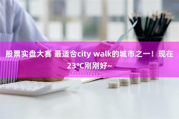 股票实盘大赛 最适合city walk的城市之一！现在23℃刚刚好~