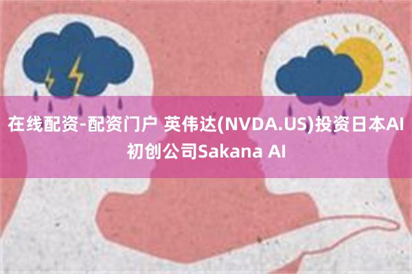 在线配资-配资门户 英伟达(NVDA.US)投资日本AI初创公司Sakana AI