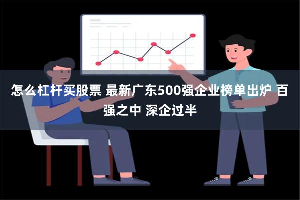 怎么杠杆买股票 最新广东500强企业榜单出炉 百强之中 深企过半