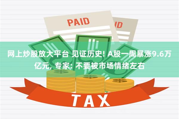 网上炒股放大平台 见证历史! A股一周暴涨9.6万亿元, 专家: 不要被市场情绪左右