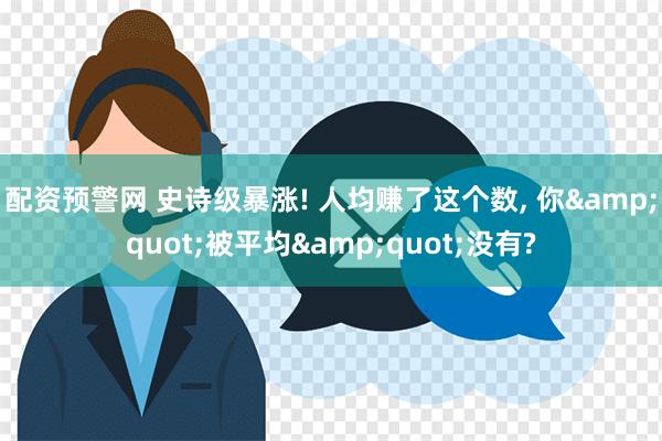 配资预警网 史诗级暴涨! 人均赚了这个数, 你&quot;被平均&quot;没有?