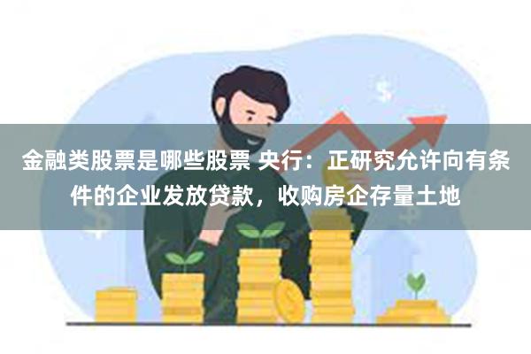 金融类股票是哪些股票 央行：正研究允许向有条件的企业发放贷款，收购房企存量土地