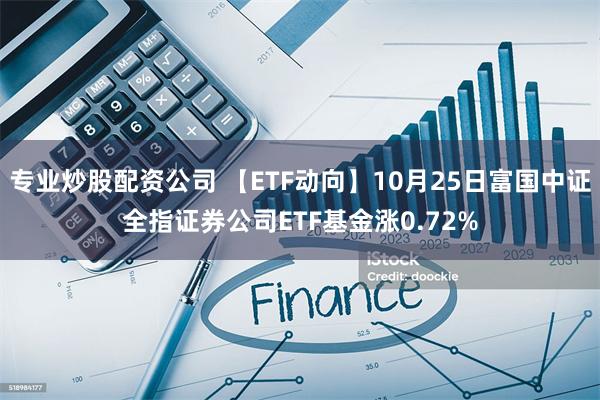 专业炒股配资公司 【ETF动向】10月25日富国中证全指证券公司ETF基金涨0.72%