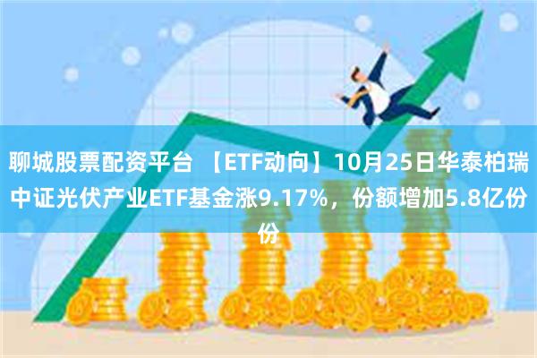 聊城股票配资平台 【ETF动向】10月25日华泰柏瑞中证光伏产业ETF基金涨9.17%，份额增加5.8亿份