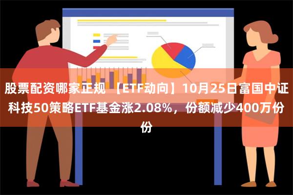 股票配资哪家正规 【ETF动向】10月25日富国中证科技50策略ETF基金涨2.08%，份额减少400万份