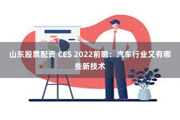 山东股票配资 CES 2022前瞻：汽车行业又有哪些新技术