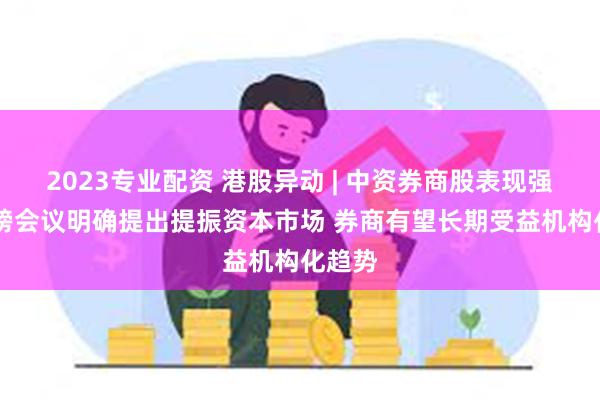 2023专业配资 港股异动 | 中资券商股表现强势 重磅会议明确提出提振资本市场 券商有望长期受益机构化趋势