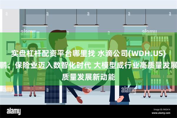 实盘杠杆配资平台哪里找 水滴公司(WDH.US)CEO沈鹏：保险业迈入数智化时代 大模型成行业高质量发展新动能