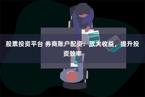 股票投资平台 券商账户配资：放大收益，提升投资效率