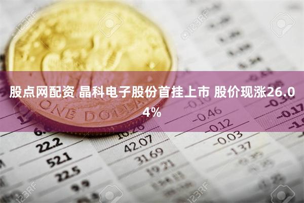 股点网配资 晶科电子股份首挂上市 股价现涨26.04%