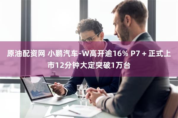 原油配资网 小鹏汽车-W高开逾16% P7＋正式上市12分钟大定突破1万台