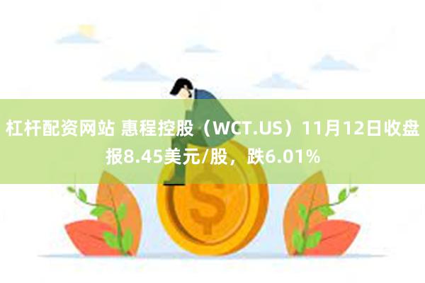 杠杆配资网站 惠程控股（WCT.US）11月12日收盘报8.45美元/股，跌6.01%