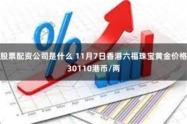 股票配资公司是什么 11月7日香港六福珠宝黄金价格30110港币/两