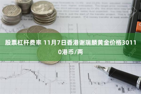 股票杠杆费率 11月7日香港谢瑞麟黄金价格30110港币/两