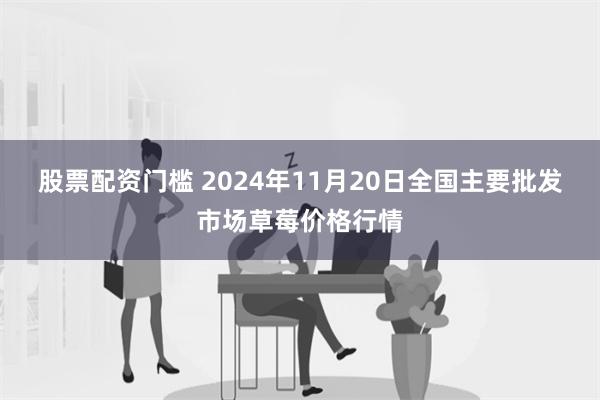 股票配资门槛 2024年11月20日全国主要批发市场草莓价格行情