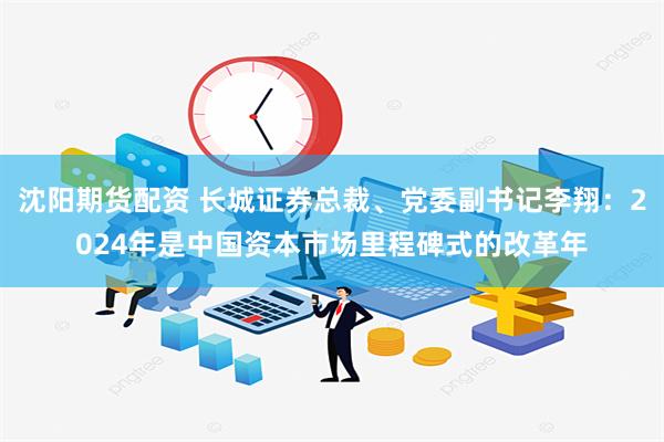 沈阳期货配资 长城证券总裁、党委副书记李翔：2024年是中国资本市场里程碑式的改革年