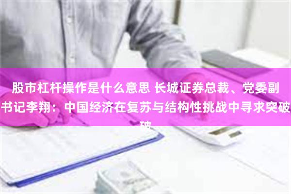 股市杠杆操作是什么意思 长城证券总裁、党委副书记李翔：中国经济在复苏与结构性挑战中寻求突破