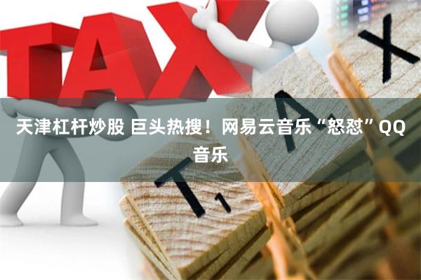 天津杠杆炒股 巨头热搜！网易云音乐“怒怼”QQ音乐