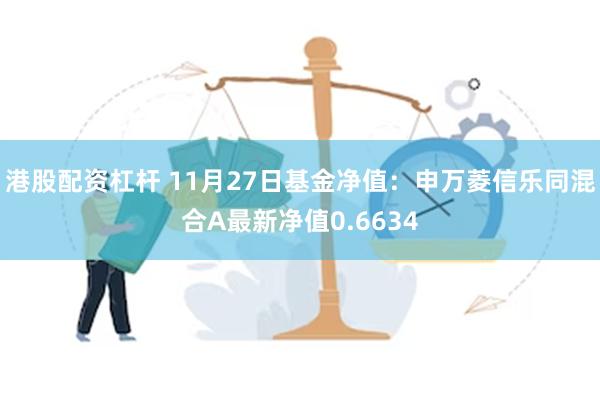 港股配资杠杆 11月27日基金净值：申万菱信乐同混合A最新净值0.6634