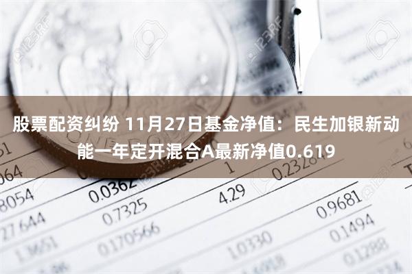 股票配资纠纷 11月27日基金净值：民生加银新动能一年定开混合A最新净值0.619