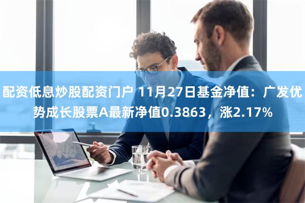 配资低息炒股配资门户 11月27日基金净值：广发优势成长股票A最新净值0.3863，涨2.17%