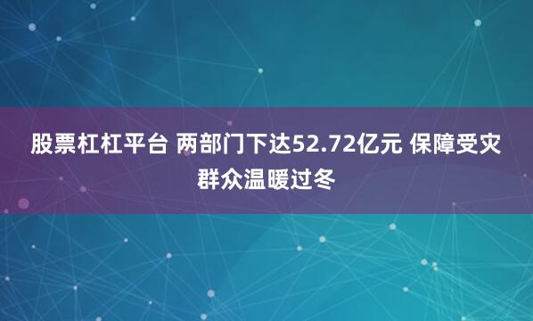 股票杠杠平台 两部门下达52.72亿元 保障受灾群众温暖过冬