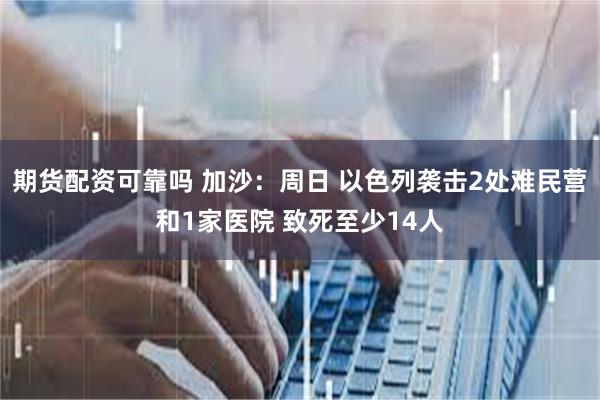 期货配资可靠吗 加沙：周日 以色列袭击2处难民营和1家医院 致死至少14人