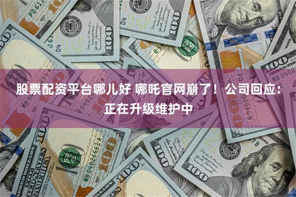 股票配资平台哪儿好 哪吒官网崩了！公司回应：正在升级维护中