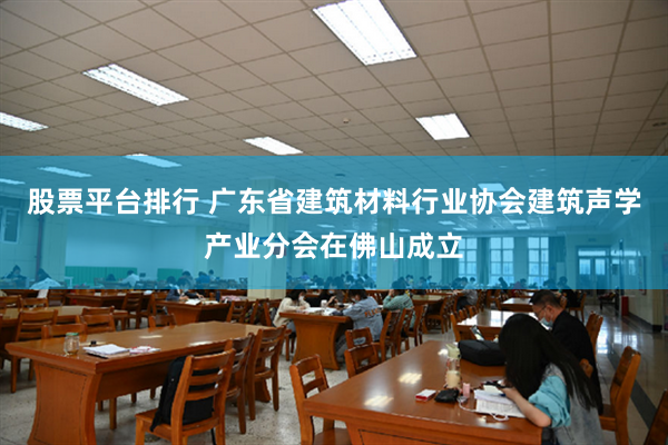 股票平台排行 广东省建筑材料行业协会建筑声学产业分会在佛山成立