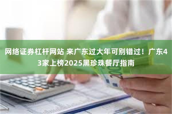 网络证券杠杆网站 来广东过大年可别错过！广东43家上榜2025黑珍珠餐厅指南