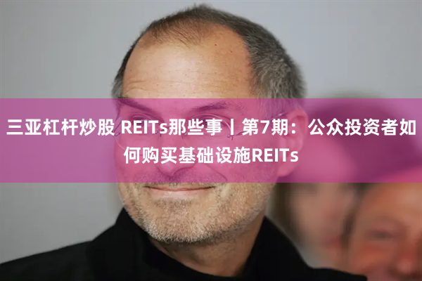 三亚杠杆炒股 REITs那些事丨第7期：公众投资者如何购买基础设施REITs