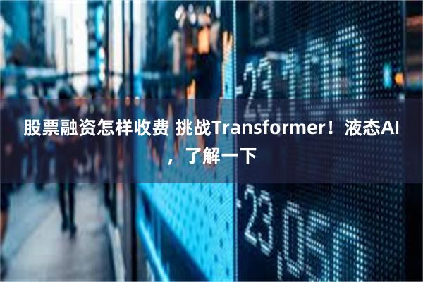 股票融资怎样收费 挑战Transformer！液态AI，了解一下