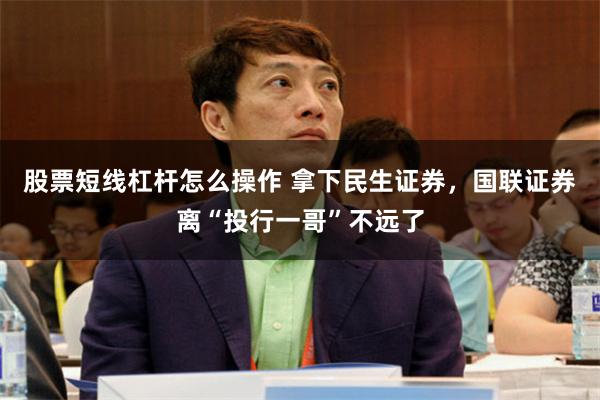 股票短线杠杆怎么操作 拿下民生证券，国联证券离“投行一哥”不远了