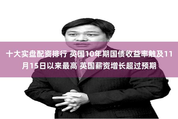 十大实盘配资排行 英国10年期国债收益率触及11月15日以来最高 英国薪资增长超过预期