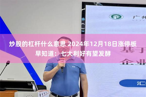 炒股的杠杆什么意思 2024年12月18日涨停板早知道：七大利好有望发酵